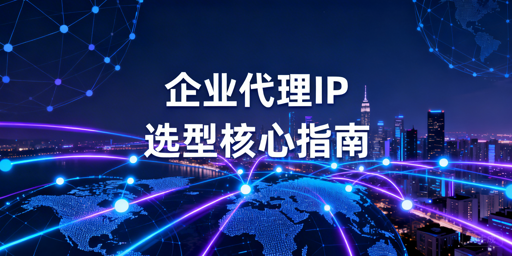 长期企业场景下代理IP服务的核心选型维度与适配要点
