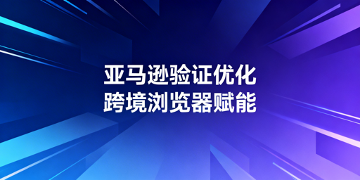 亚马逊两步验证无法关闭？优化方案助便捷登录