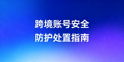 跨境店铺账号安全全流程防护指南