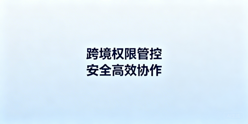 跨境电商浏览器权限分配：保账号安全 提协作效率