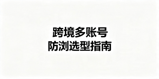 2026年跨境电商防关联浏览器哪款好用？