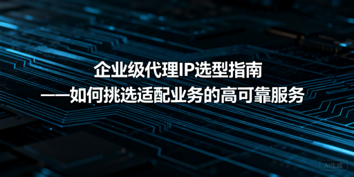 企业如何挑选适配自身业务的高可靠代理IP？