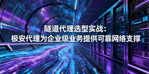 选国内隧道代理？企业必看实战选型攻略