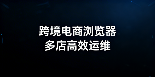 Shopee多店运营：跨境电商浏览器的刚需与优选