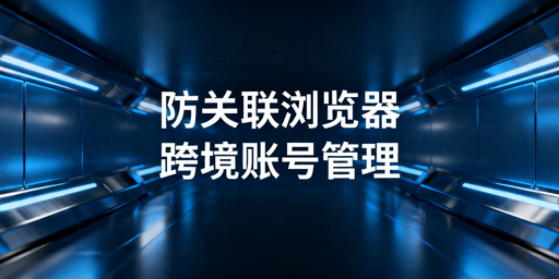 2026年跨境防关联浏览器推荐及选购指南
