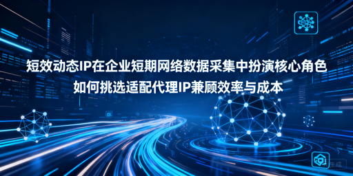 企业短期采集，代理IP怎么选高效又省钱？