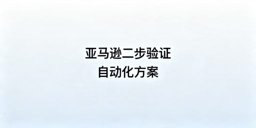 亚马逊两步验证自动化实现方案及操作教程