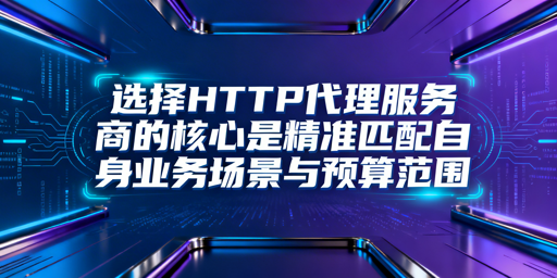 HTTP代理服务商怎么选？匹配业务场景与预算的核心维度及分场景指南