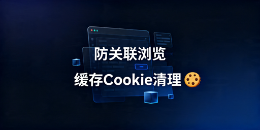 《多账号防关联：缓存与Cookie正确清理指南》