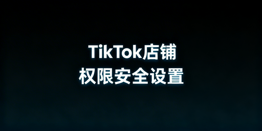 TikTok Shop多人管理权限设置与账号安全指南