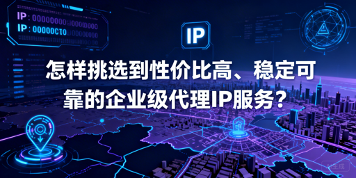 如何选高性价比又稳定的企业级代理IP？
