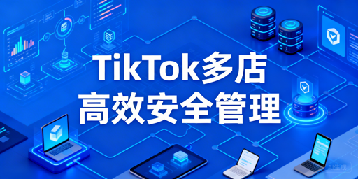 TikTok Shop多店高效安全管理方案选择指南
