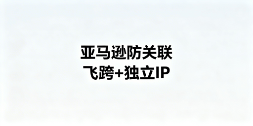 亚马逊防IP关联：飞跨浏览器+独立代理IP最优方案