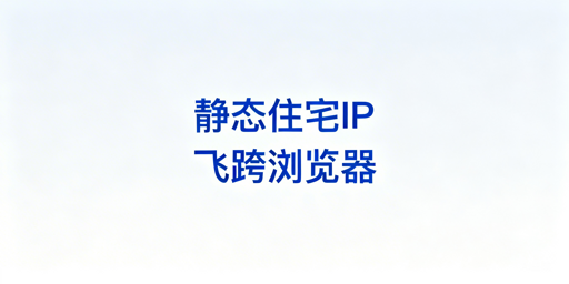 跨境电商核心账号：选静态住宅IP，用飞跨浏览器