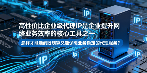 怎么选划算又稳定的企业级代理IP？