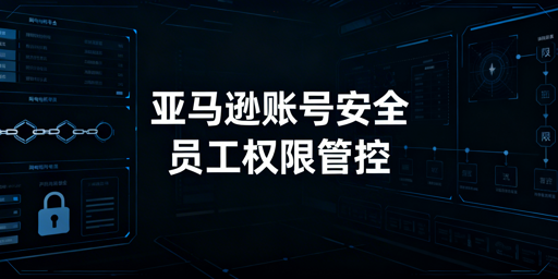 亚马逊员工权限设置与飞跨浏览器：筑牢账号安全防线