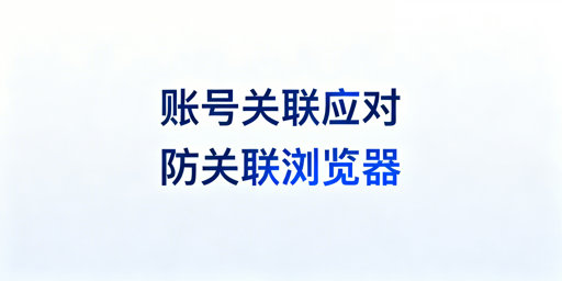 店铺账号关联后：防关联浏览器作用与完整补救策略