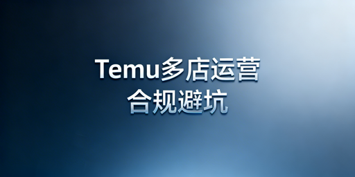 Temu多店运营全解析：关联规则、合规策略与工具推荐