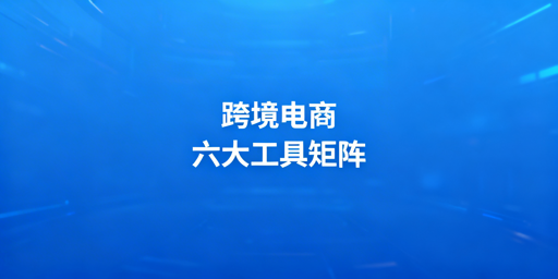 跨境电商六大核心工具矩阵选型全指南