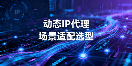 以业务场景为核心的动态IP代理选型指南