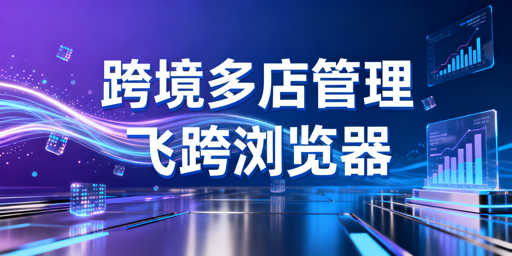 跨境电商多店铺管理工具：首推飞跨浏览器