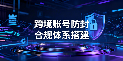 跨境电商账号防封全攻略：筑牢关联与合规防线