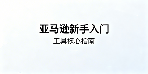 亚马逊新手运营工具指南：核心原则与工具推荐