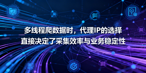 多线程爬数据，代理IP怎么选才高效安全？