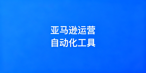 2026年亚马逊自动化运营工具最全推荐指南