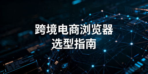 2026年好用的跨境电商浏览器有哪些？