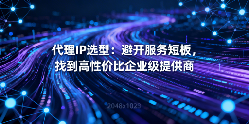 企业级代理IP怎么选？四大核心维度帮你避坑