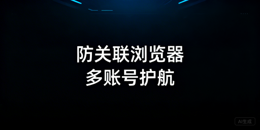 跨境电商防关联浏览器：作用、局限与选型指南