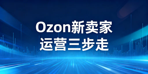 Ozon新手卖家下店后：核心运营步骤与工具指南