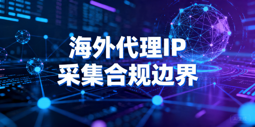 海外代理IP采集数据是否合法：合规边界与风险解析