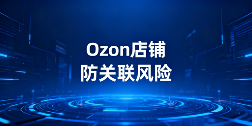 Ozon团队运营：账号关联防控实战指南