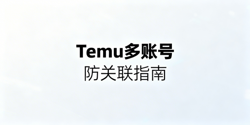 Temu多账号防关联全攻略：四大维度隔离与风控