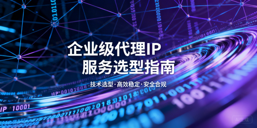 企业代理IP怎么选？哪种模式更适配业务？
