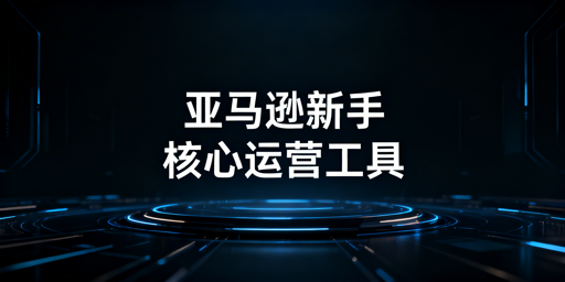 亚马逊新手必备核心运营工具及专属浏览器推荐