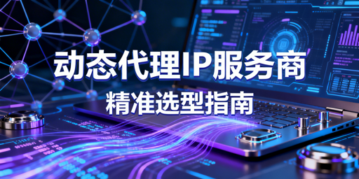 动态代理IP服务商怎么选？核心维度拆解与多业务场景适配