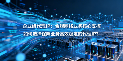 怎样的代理IP能保障企业业务高效稳定？