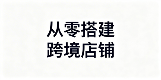 新手从零搭建跨境店铺：全流程拆解+工具推荐