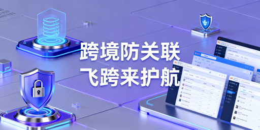 跨境电商防关联：飞跨浏览器与全链路防护策略