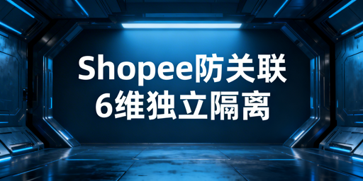 Shopee团队运营防关联封禁实操全指南