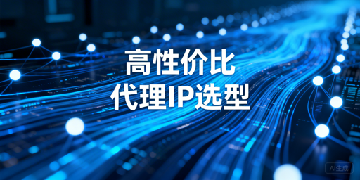 高性价比代理IP的选择逻辑与各业务场景适配建议