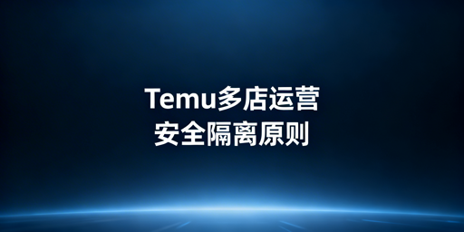 Temu多店铺防关联：安全运营指南与工具推荐