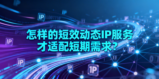 短期任务用短效动态IP，怎么选才靠谱？