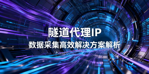 隧道代理IP为何适配采集？怎么选靠谱服务？