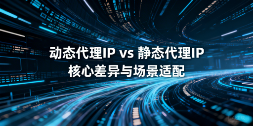 动态与静态代理IP，企业该怎么选？