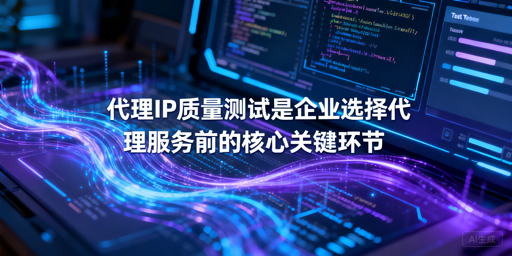 企业如何高效精准测试代理IP的真实性能？