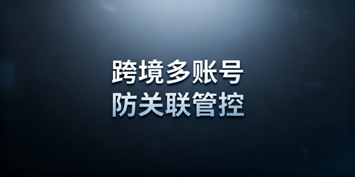 跨境电商多账号防关联：全攻略与飞跨浏览器解析